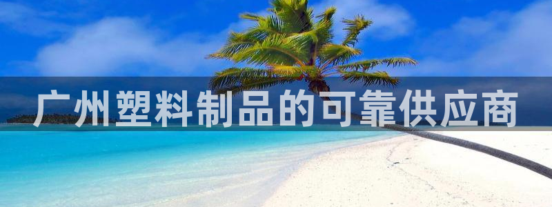 太陽gg打不開了嗎：廣州塑料制品的可靠供應(yīng)商