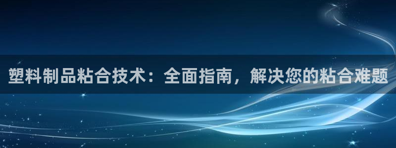 太陽集團地址：塑料制品粘合技術(shù)：全面指南，解決您的粘合難題