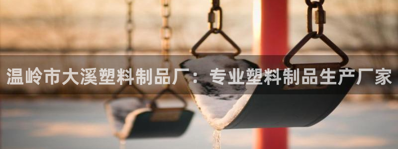 太陽集團總裁：溫嶺市大溪塑料制品廠：專業(yè)塑料制品生產(chǎn)廠家
