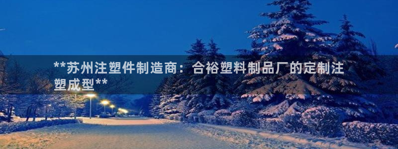 太陽集團注冊就送38：**蘇州注塑件制造商：合裕塑料制品廠的