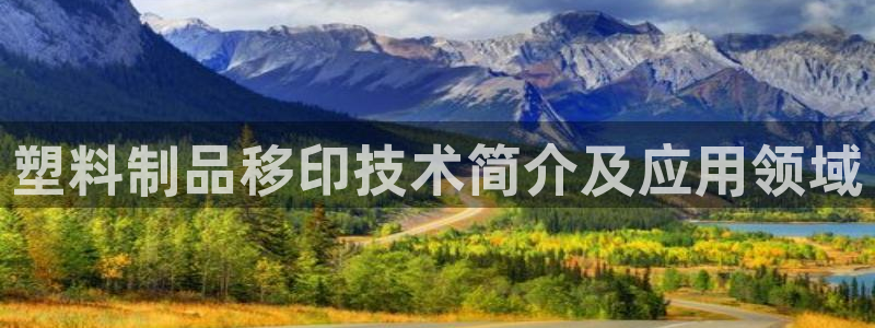 太陽(yáng)集團(tuán)洗米華菲律賓：塑料制品移印技術(shù)簡(jiǎn)介及應(yīng)用領(lǐng)域