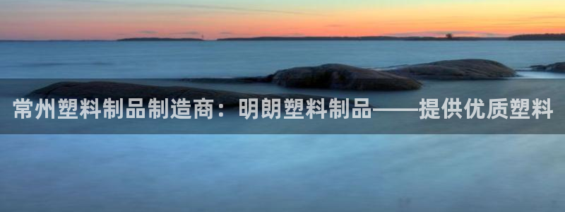 太陽集團城網(wǎng)2018：常州塑料制品制造商：明朗塑料制品——提